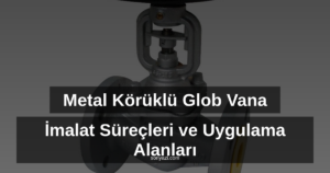 Metal Körüklü Glob Vana İmalat Süreçleri ve Uygulama Alanları