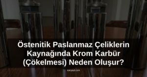 Östenitik Paslanmaz Çeliklerin Kaynağında Krom Karbür (Çökelmesi) Neden Oluşur?